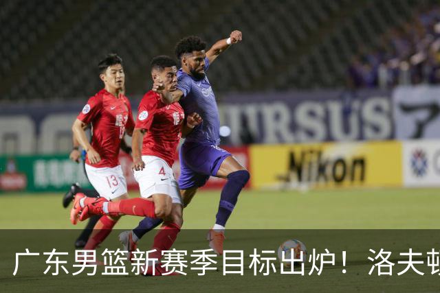 广东男篮新赛季目标出炉！洛夫顿有望加盟，杜锋爱徒或迎来机会