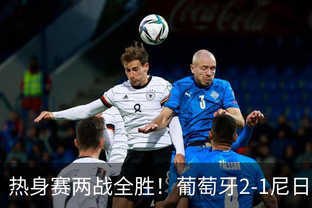 热身赛两战全胜！葡萄牙2-1尼日利亚 内托孔塞桑破门C罗连失良机